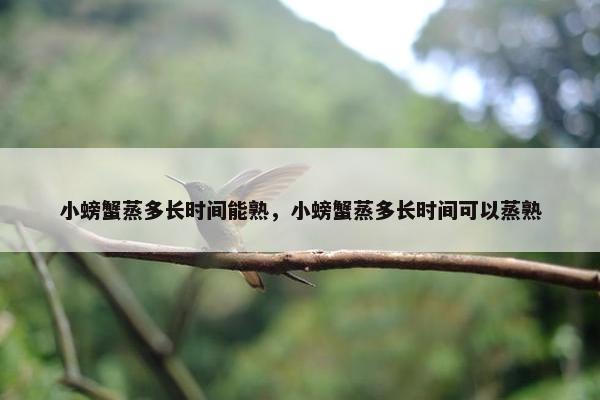 小螃蟹蒸多长时间能熟，小螃蟹蒸多长时间可以蒸熟