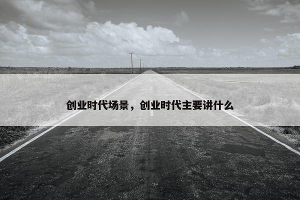 创业时代场景，创业时代主要讲什么