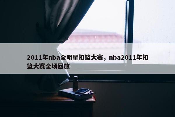 2011年nba全明星扣篮大赛，nba2011年扣篮大赛全场回放