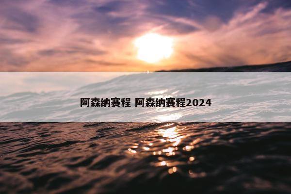 阿森纳赛程 阿森纳赛程2024