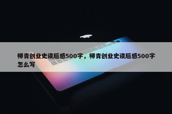 柳青创业史读后感500字，柳青创业史读后感500字怎么写