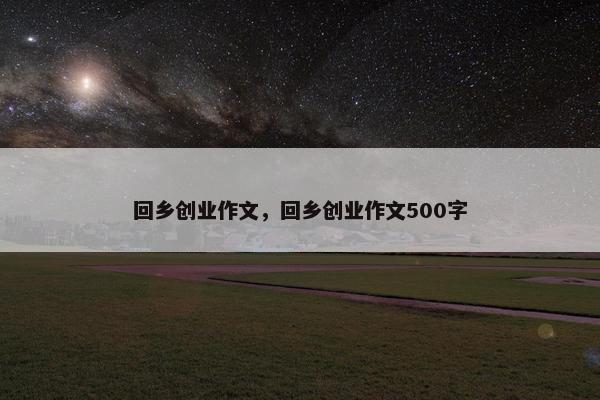 回乡创业作文，回乡创业作文500字