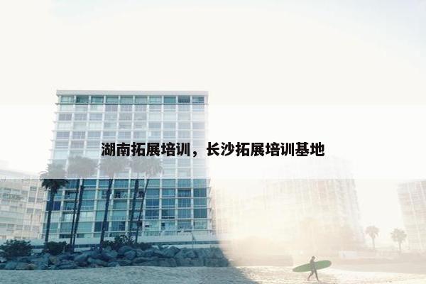 湖南拓展培训，长沙拓展培训基地