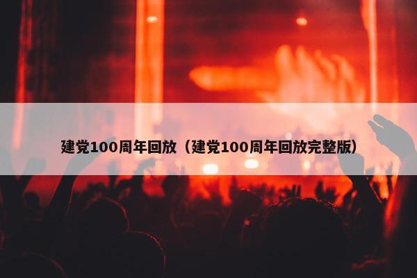 建党100周年回放（建党100周年回放完整版）