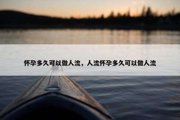 怀孕多久可以做人流，人流怀孕多久可以做人流