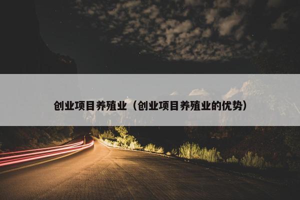 创业项目养殖业（创业项目养殖业的优势）