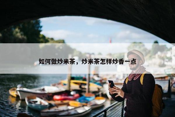 如何做炒米茶，炒米茶怎样炒香一点