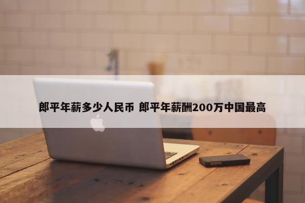 郎平年薪多少人民币 郎平年薪酬200万中国最高