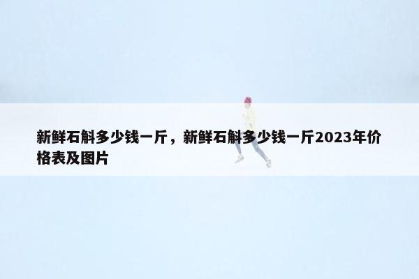 新鲜石斛多少钱一斤，新鲜石斛多少钱一斤2023年价格表及图片