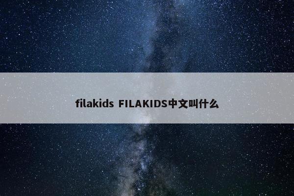 filakids FILAKIDS中文叫什么