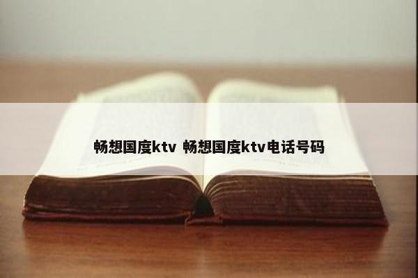 畅想国度ktv 畅想国度ktv电话号码