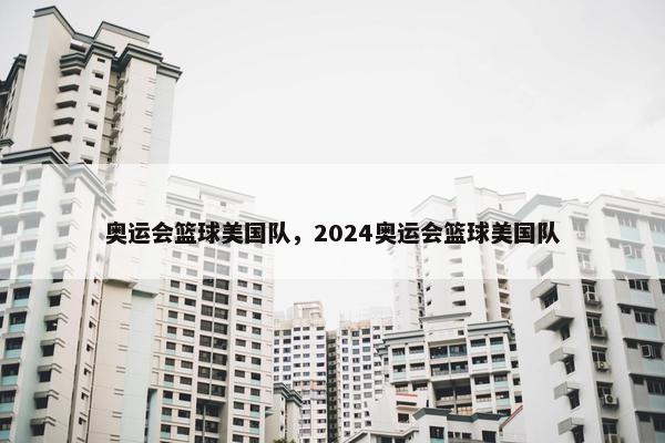 奥运会篮球美国队，2024奥运会篮球美国队