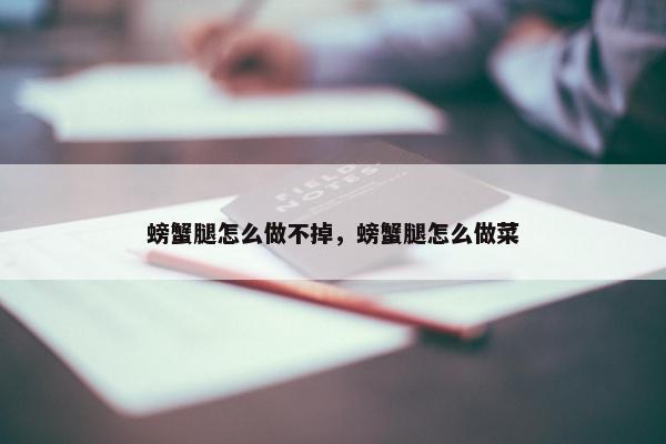 螃蟹腿怎么做不掉，螃蟹腿怎么做菜