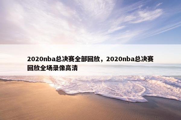 2020nba总决赛全部回放，2020nba总决赛回放全场录像高清