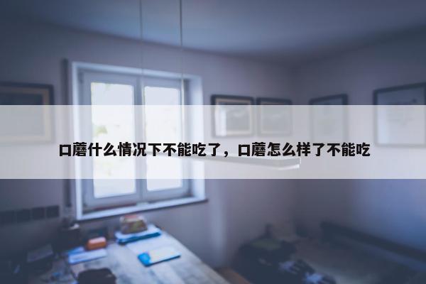 口蘑什么情况下不能吃了，口蘑怎么样了不能吃