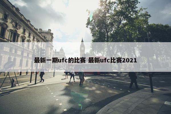 最新一期ufc的比赛 最新ufc比赛2021