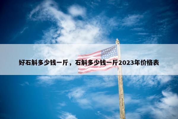 好石斛多少钱一斤，石斛多少钱一斤2023年价格表