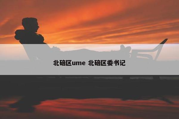 北碚区ume 北碚区委书记