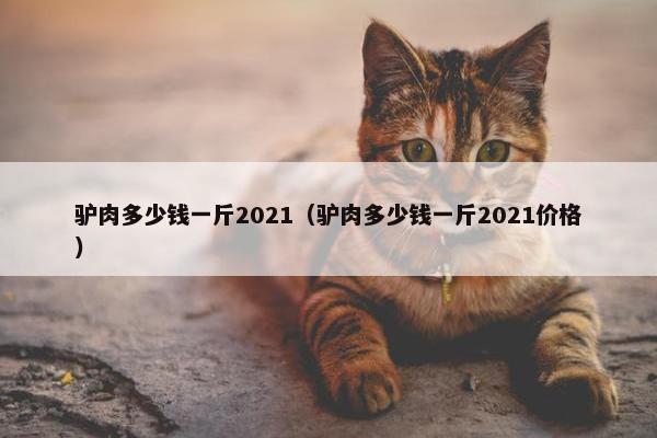 驴肉多少钱一斤2021（驴肉多少钱一斤2021价格）