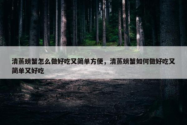 清蒸螃蟹怎么做好吃又简单方便，清蒸螃蟹如何做好吃又简单又好吃