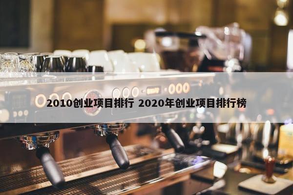 2010创业项目排行 2020年创业项目排行榜