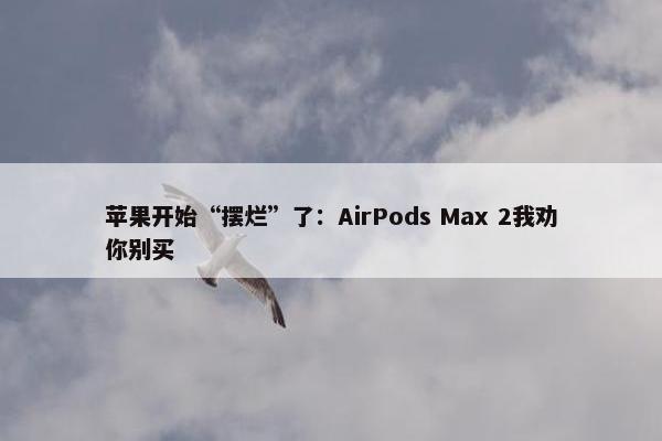 苹果开始“摆烂”了：AirPods Max 2我劝你别买