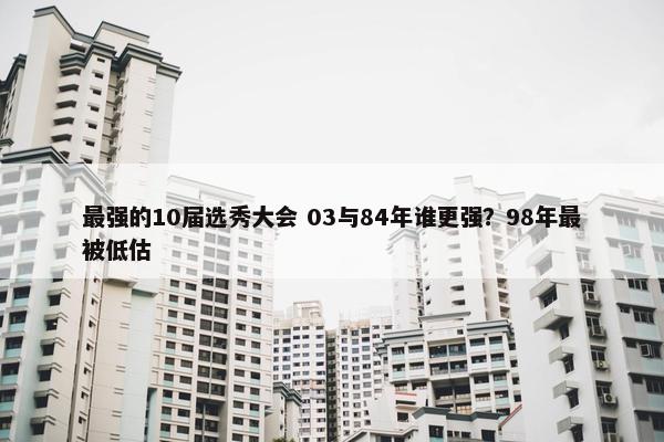 最强的10届选秀大会 03与84年谁更强？98年最被低估