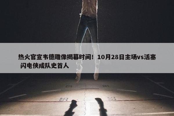 热火官宣韦德雕像揭幕时间！10月28日主场vs活塞 闪电侠成队史首人