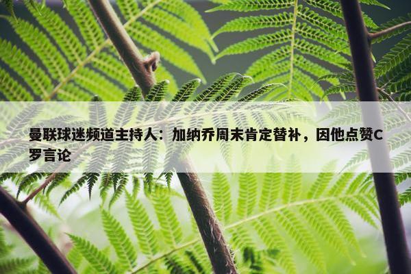 曼联球迷频道主持人：加纳乔周末肯定替补，因他点赞C罗言论