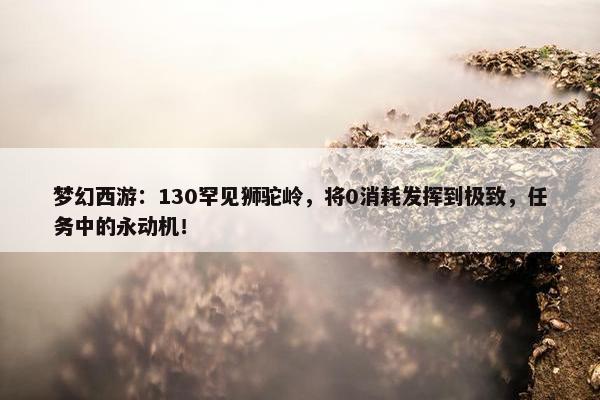 梦幻西游：130罕见狮驼岭，将0消耗发挥到极致，任务中的永动机！