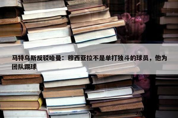 马特乌斯反驳哈曼：穆西亚拉不是单打独斗的球员，他为团队踢球