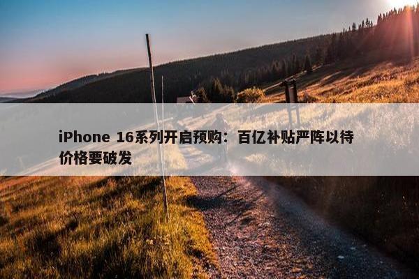 iPhone 16系列开启预购：百亿补贴严阵以待 价格要破发