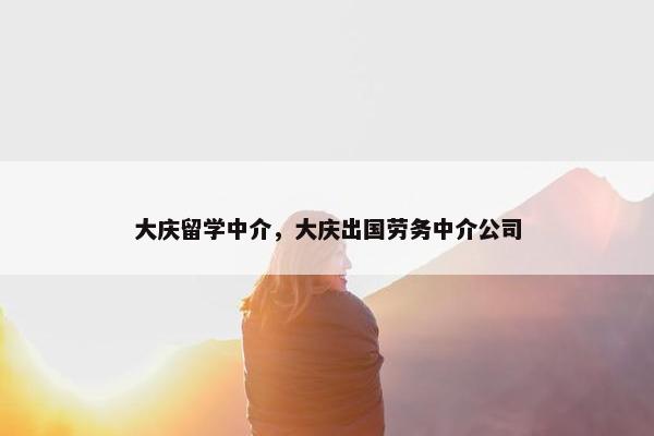 大庆留学中介，大庆出国劳务中介公司