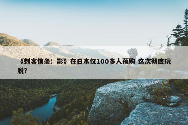 《刺客信条：影》在日本仅100多人预购 这次彻底玩脱？