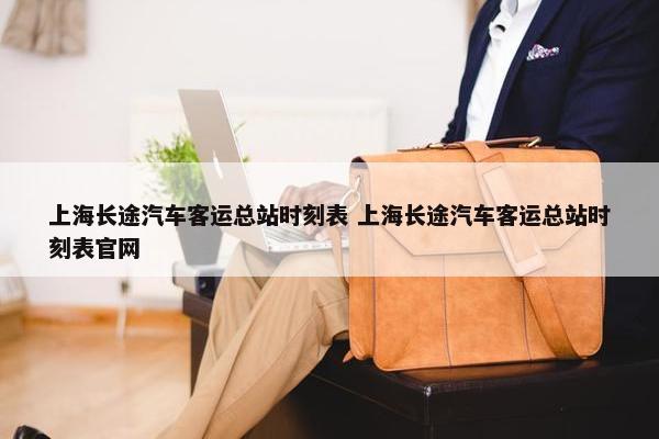 上海长途汽车客运总站时刻表 上海长途汽车客运总站时刻表官网