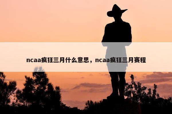 ncaa疯狂三月什么意思，ncaa疯狂三月赛程