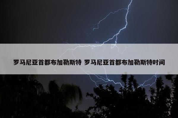 罗马尼亚首都布加勒斯特 罗马尼亚首都布加勒斯特时间