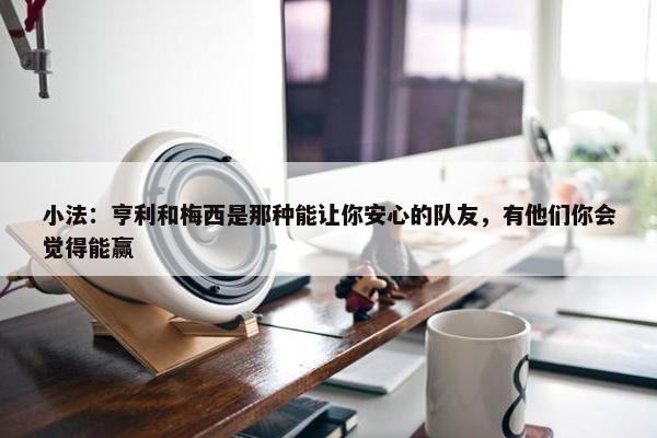 小法：亨利和梅西是那种能让你安心的队友，有他们你会觉得能赢