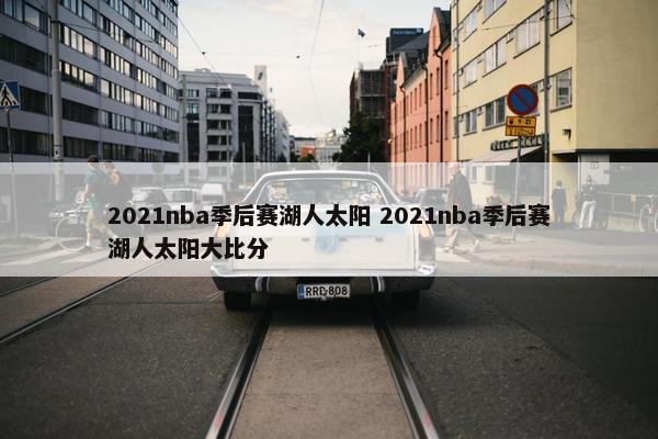 2021nba季后赛湖人太阳 2021nba季后赛湖人太阳大比分