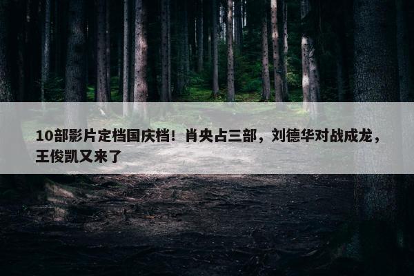 10部影片定档国庆档！肖央占三部，刘德华对战成龙，王俊凯又来了