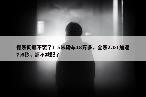 德系彻底不装了！5米轿车18万多，全系2.0T加速7.6秒，都不减配了