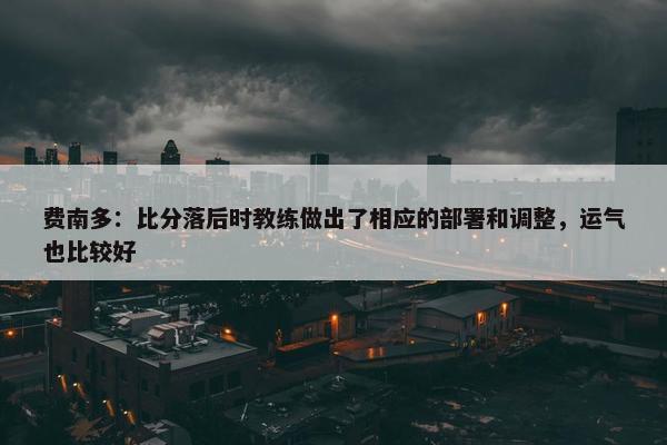 费南多：比分落后时教练做出了相应的部署和调整，运气也比较好