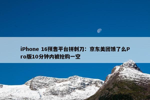 iPhone 16预售平台拼刺刀：京东美团饿了么Pro版10分钟内被抢购一空