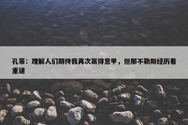 孔蒂：理解人们期待我再次赢得意甲，但那不勒斯经历着重建