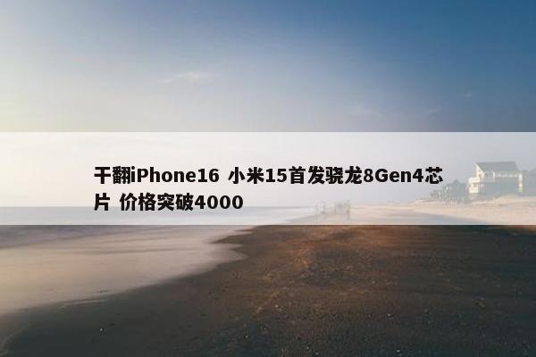 干翻iPhone16 小米15首发骁龙8Gen4芯片 价格突破4000