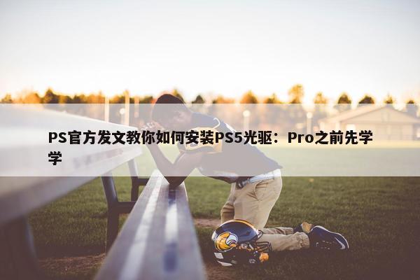 PS官方发文教你如何安装PS5光驱：Pro之前先学学