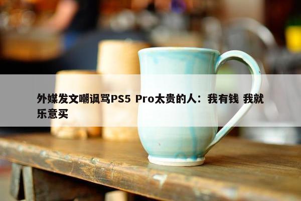 外媒发文嘲讽骂PS5 Pro太贵的人：我有钱 我就乐意买