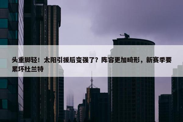 头重脚轻！太阳引援后变强了？阵容更加畸形，新赛季要累坏杜兰特