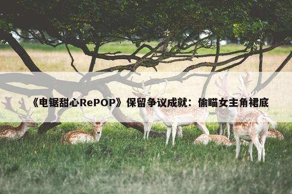 《电锯甜心RePOP》保留争议成就：偷瞄女主角裙底