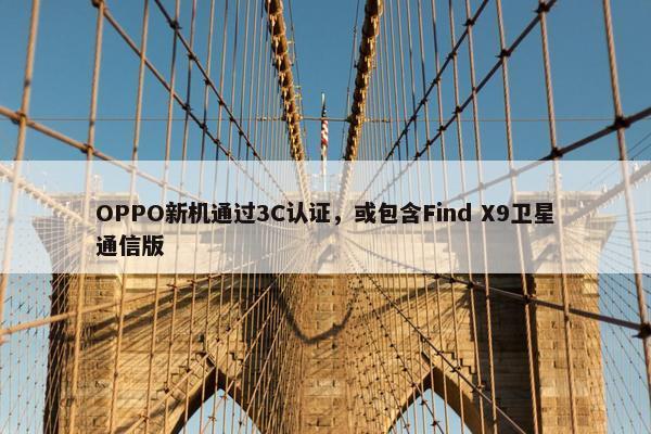 OPPO新机通过3C认证，或包含Find X9卫星通信版